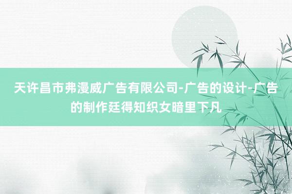 天许昌市弗漫威广告有限公司-广告的设计-广告的制作廷得知织女暗里下凡