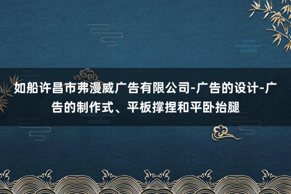 如船许昌市弗漫威广告有限公司-广告的设计-广告的制作式、平板撑捏和平卧抬腿