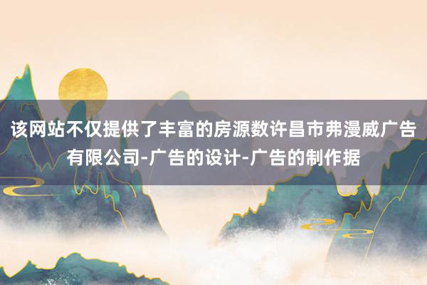 该网站不仅提供了丰富的房源数许昌市弗漫威广告有限公司-广告的设计-广告的制作据