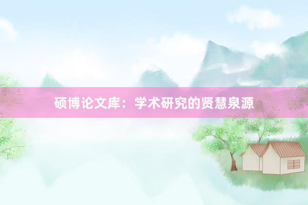 硕博论文库：学术研究的贤慧泉源