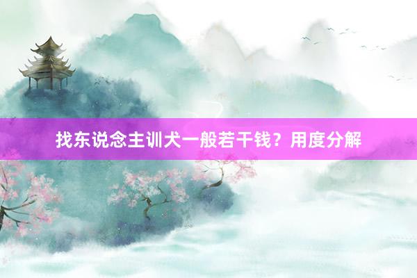 找东说念主训犬一般若干钱？用度分解
