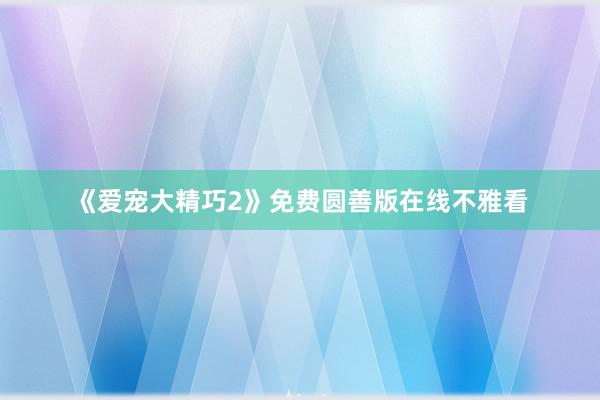 《爱宠大精巧2》免费圆善版在线不雅看