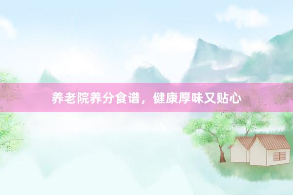 养老院养分食谱，健康厚味又贴心